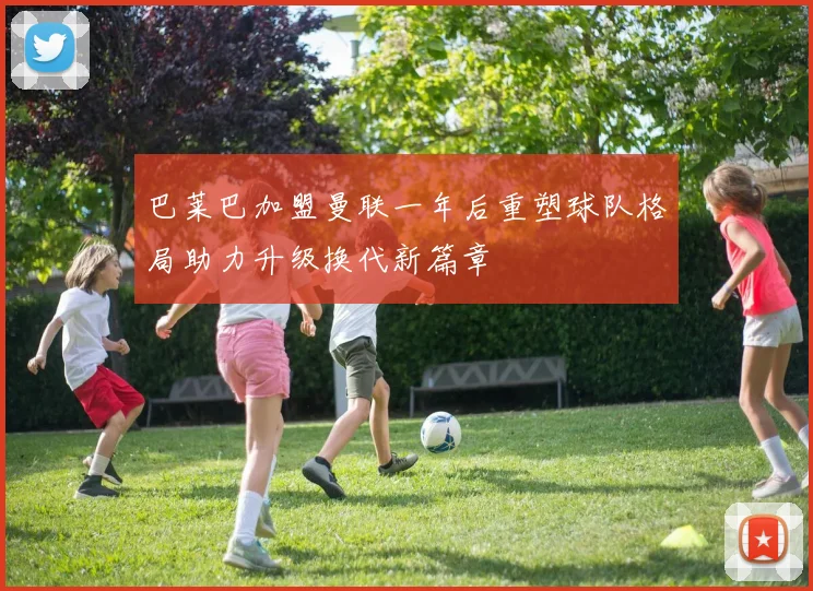 巴莱巴加盟曼联一年后重塑球队格局助力升级换代新篇章