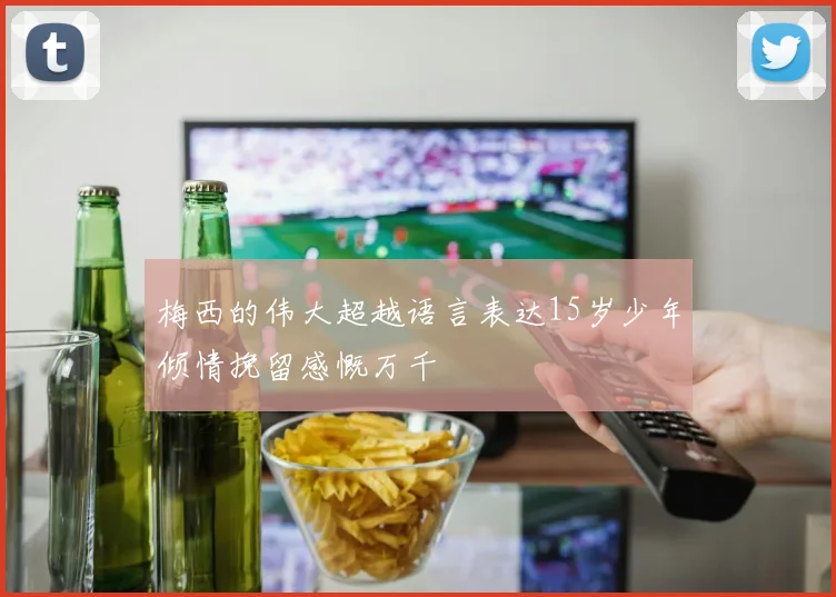 梅西的伟大超越语言表达15岁少年倾情挽留感慨万千