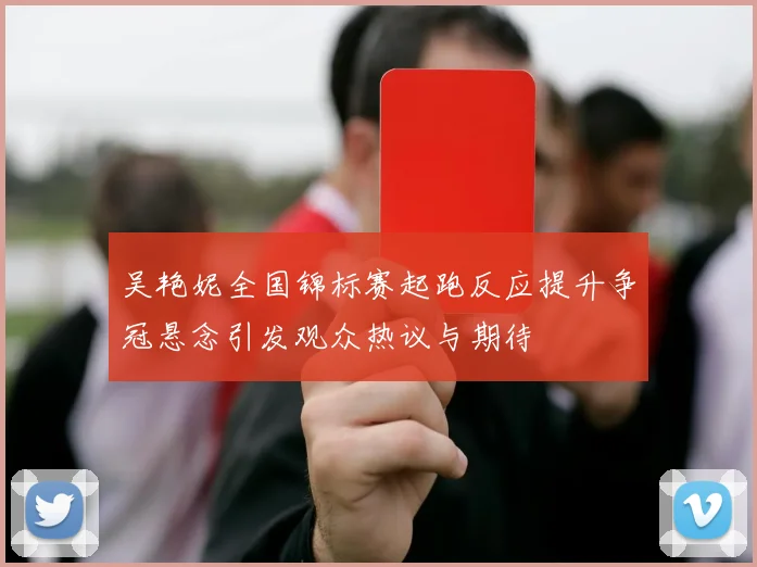 吴艳妮全国锦标赛起跑反应提升争冠悬念引发观众热议与期待
