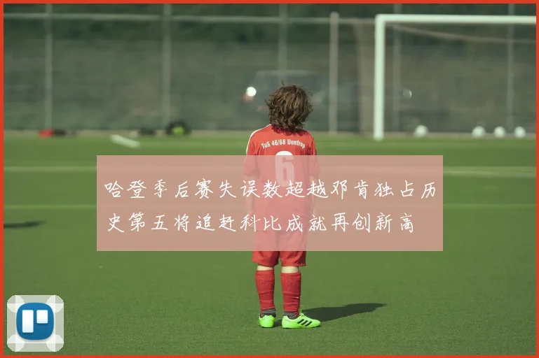 哈登季后赛失误数超越邓肯独占历史第五将追赶科比成就再创新高