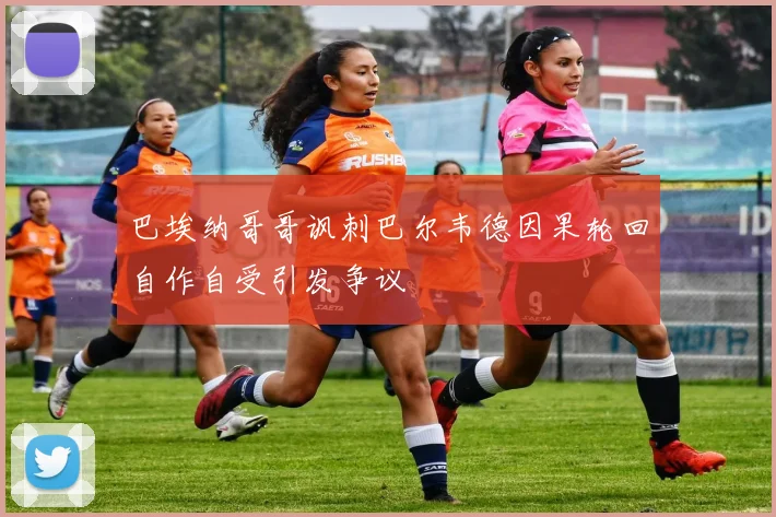 巴埃纳哥哥讽刺巴尔韦德因果轮回自作自受引发争议