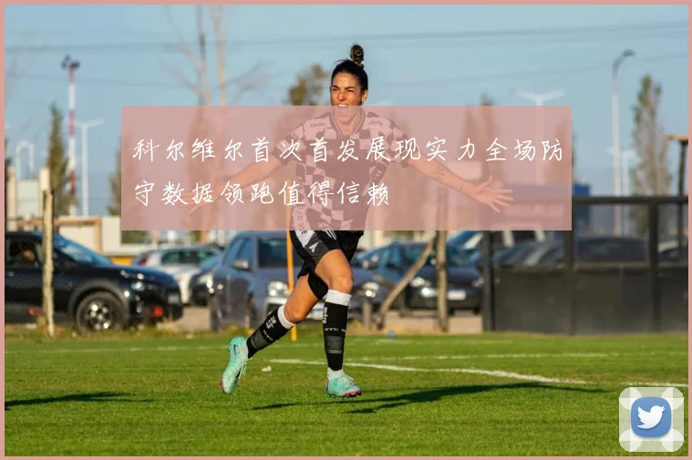 科尔维尔首次首发展现实力全场防守数据领跑值得信赖