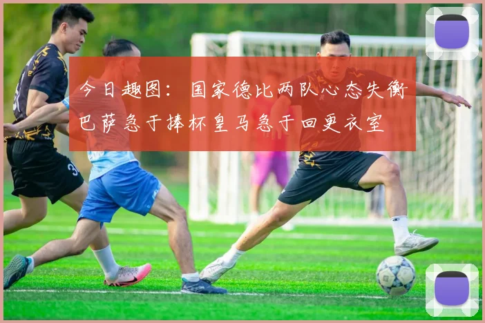 今日趣图：国家德比两队心态失衡巴萨急于捧杯皇马急于回更衣室