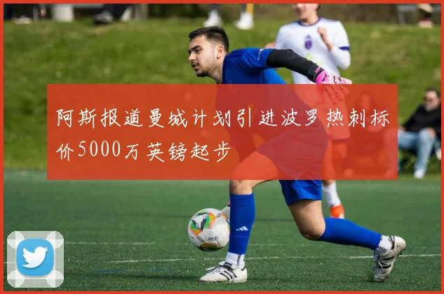 阿斯报道曼城计划引进波罗热刺标价5000万英镑起步