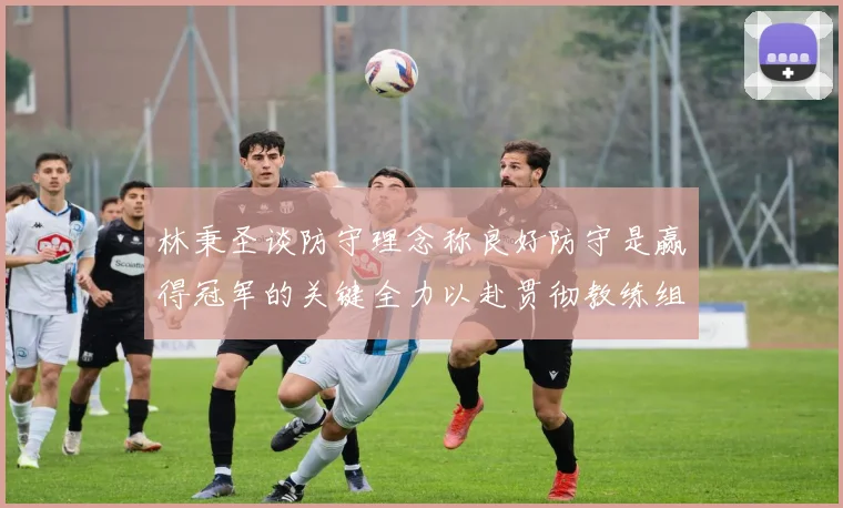林秉圣谈防守理念称良好防守是赢得冠军的关键全力以赴贯彻教练组战术