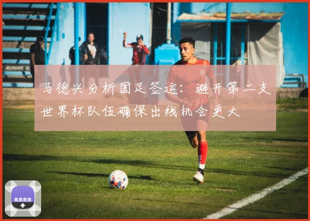 马德兴分析国足签运：避开第二支世界杯队伍确保出线机会更大