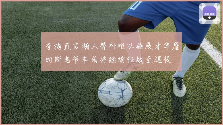 夸梅直言湖人替补难以施展才华詹姆斯老爷车或将继续征战至退役