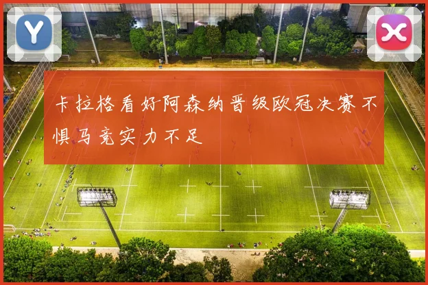 卡拉格看好阿森纳晋级欧冠决赛不惧马竞实力不足