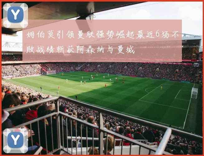 姆伯莫引领曼联强势崛起最近6场不败战绩斩获阿森纳与曼城