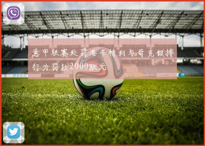 意甲联赛处罚洛卡特利与奇克假摔行为罚款2000欧元