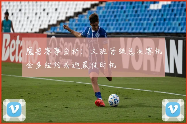 魔兽赛事分析：文班晋级总决赛机会多纽约或迎最佳时机